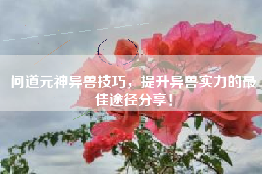 问道元神异兽技巧，提升异兽实力的最佳途径分享！  第1张
