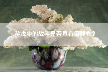 游戏中的战斗是否具有策略性？  第1张