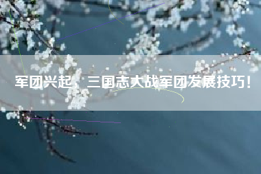 军团兴起，三国志大战军团发展技巧！  第1张