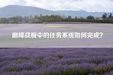 巅峰战舰中的任务系统如何完成？  第1张