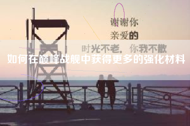 如何在巅峰战舰中获得更多的强化材料  第1张