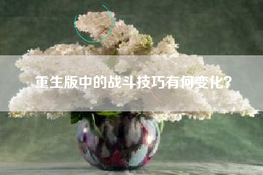重生版中的战斗技巧有何变化？  第1张