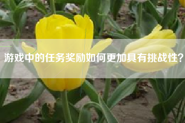 游戏中的任务奖励如何更加具有挑战性？  第1张