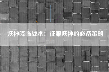 妖神降临战术：征服妖神的必备策略  第1张
