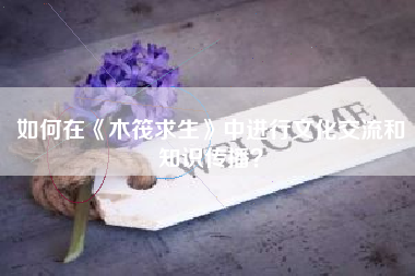 如何在《木筏求生》中进行文化交流和知识传播？  第1张