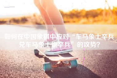 如何在中国象棋中应对“车马象士卒兵兑车马象士炮卒兵”的攻势？  第1张