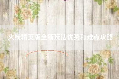火线精英版全新玩法优势和难点攻略  第1张