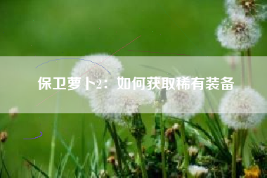 保卫萝卜2：如何获取稀有装备  第1张