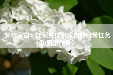 梦幻家园：如何完成游戏内的日常任务和周常任务？  第1张