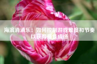 海滨消消乐：如何控制游戏难度和节奏以获得最佳成绩  第1张