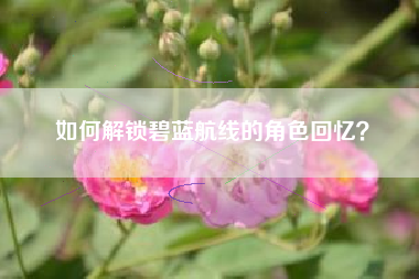 如何解锁碧蓝航线的角色回忆？  第1张