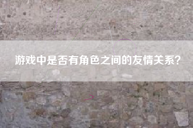 游戏中是否有角色之间的友情关系？  第1张