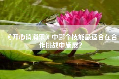 《开心消消乐》中哪个技能最适合在合作挑战中施展？  第1张