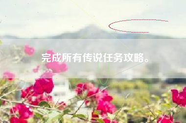 完成所有传说任务攻略。  第1张