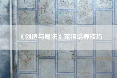 《创造与魔法》宠物培养技巧  第1张