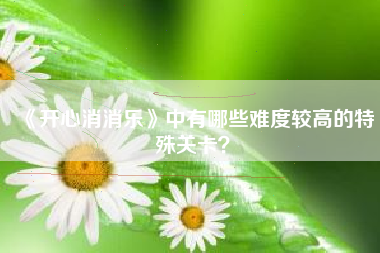 《开心消消乐》中有哪些难度较高的特殊关卡？  第1张