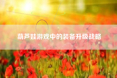葫芦娃游戏中的装备升级战略  第1张