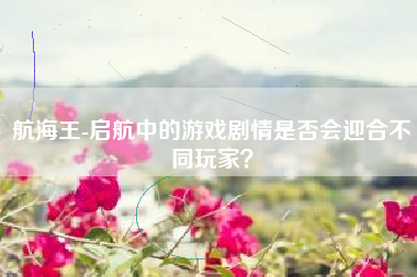 航海王-启航中的游戏剧情是否会迎合不同玩家？  第1张