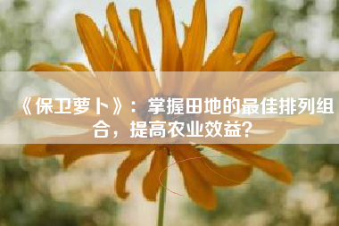 《保卫萝卜》：掌握田地的最佳排列组合，提高农业效益？  第1张