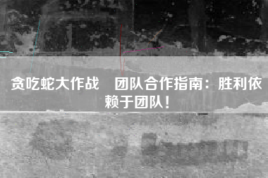 贪吃蛇大作战®团队合作指南：胜利依赖于团队！  第1张