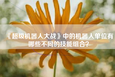 《超级机器人大战》中的机器人单位有哪些不同的技能组合？  第1张