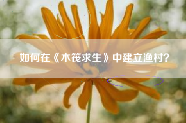 如何在《木筏求生》中建立渔村？  第1张