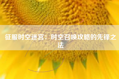 征服时空迷宫：时空召唤攻略的先锋之法  第1张