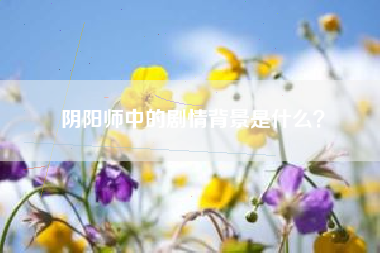 阴阳师中的剧情背景是什么？  第1张