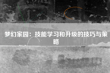梦幻家园：技能学习和升级的技巧与策略  第1张