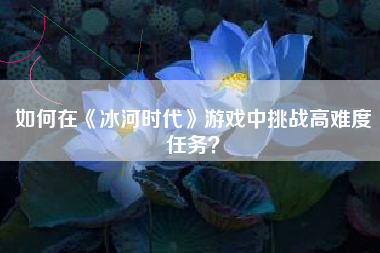如何在《冰河时代》游戏中挑战高难度任务？  第1张