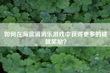 如何在海滨消消乐游戏中获得更多的成就奖励？  第1张