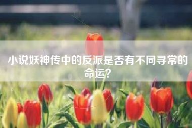 小说妖神传中的反派是否有不同寻常的命运？  第1张