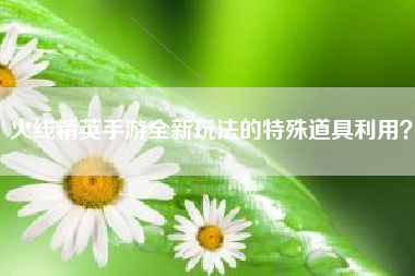 火线精英手游全新玩法的特殊道具利用？  第1张