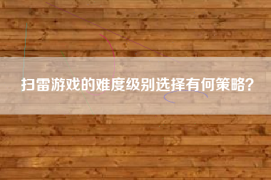 扫雷游戏的难度级别选择有何策略？  第1张