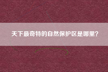 天下最奇特的自然保护区是哪里？  第1张