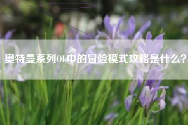 奥特曼系列OL中的冒险模式攻略是什么？  第1张