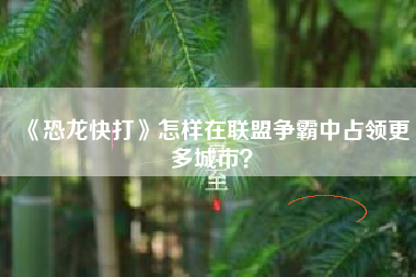 《恐龙快打》怎样在联盟争霸中占领更多城市？  第1张