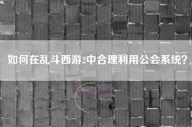 如何在乱斗西游2中合理利用公会系统？  第1张