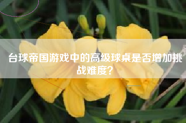台球帝国游戏中的高级球桌是否增加挑战难度？  第1张