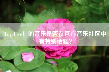 LoveLive！的音乐是否在官方音乐社区中有特别话题？  第1张