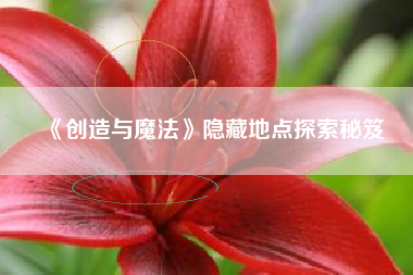 《创造与魔法》隐藏地点探索秘笈  第1张