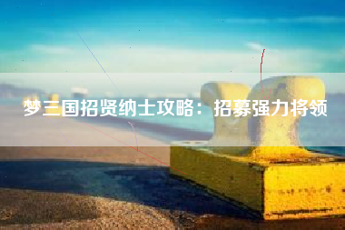 梦三国招贤纳士攻略：招募强力将领  第1张