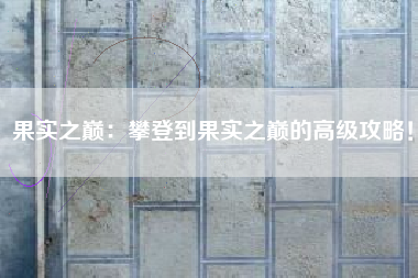 果实之巅：攀登到果实之巅的高级攻略！  第1张