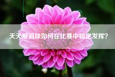 天天爱消除如何在比赛中稳定发挥？  第1张